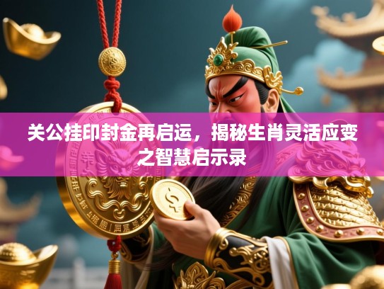 关公挂印封金再启运,揭秘生肖灵活应变之智慧启示录 关公挂印封金再启运,揭秘生肖灵活应变之智慧启示录