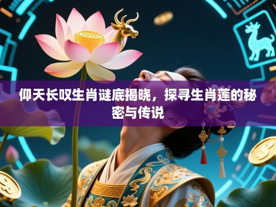 仰天长叹生肖谜底揭晓,探寻生肖莲的秘密与传说 仰天长叹生肖谜底揭晓,探寻生肖莲的秘密与传说