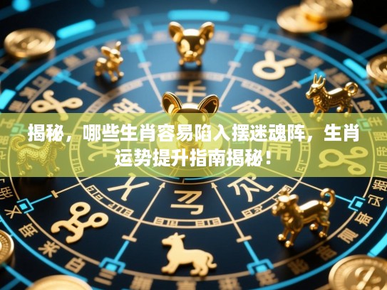 揭秘，哪些生肖容易陷入摆迷魂阵，生肖运势提升指南揭秘！