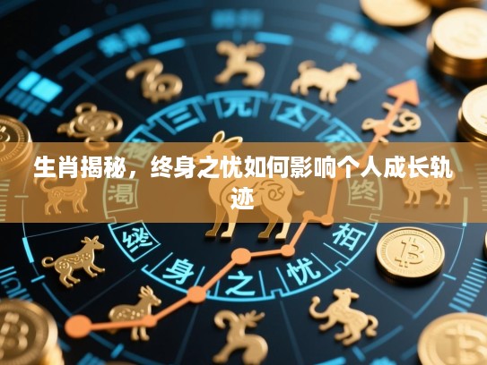 生肖揭秘,终身之忧如何影响个人成长轨迹 生肖揭秘,终身之忧如何影响个人成长轨迹