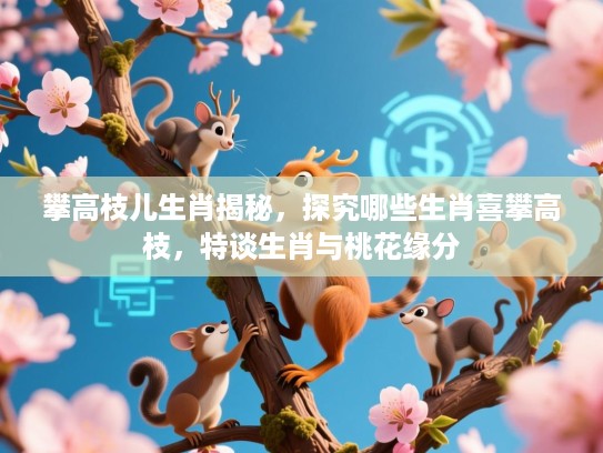 攀高枝儿生肖揭秘，探究哪些生肖喜攀高枝，特谈生肖与桃花缘分