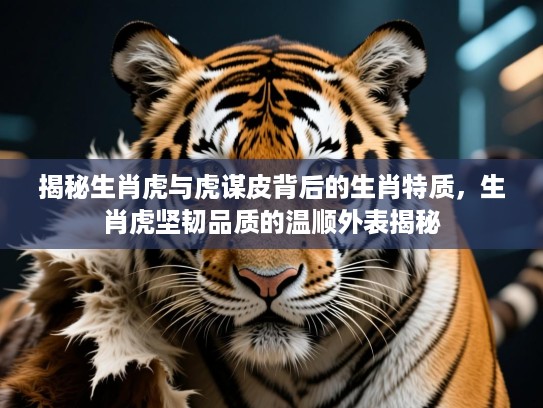 揭秘生肖虎与虎谋皮背后的生肖特质,生肖虎坚韧品质的温顺外表揭秘 揭秘生肖虎与虎谋皮背后的生肖特质,生肖虎坚韧品质的温顺外表揭秘