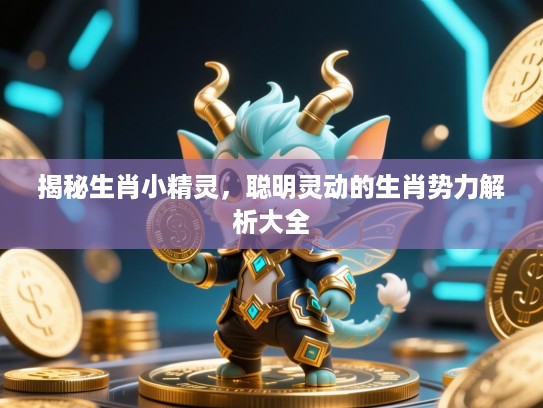 揭秘生肖小精灵,聪明灵动的生肖势力解析大全 揭秘生肖小精灵,聪明灵动的生肖势力解析大全