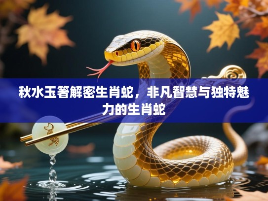 秋水玉箸解密生肖蛇,非凡智慧与独特魅力的生肖蛇 秋水玉箸解密生肖蛇,非凡智慧与独特魅力的生肖蛇