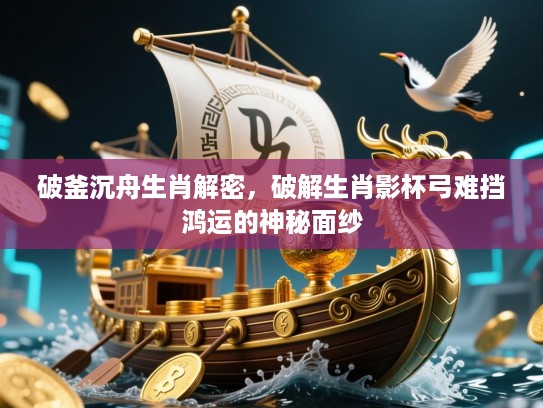 破釜沉舟生肖解密,破解生肖影杯弓难挡鸿运的神秘面纱 破釜沉舟生肖解密,破解生肖影杯弓难挡鸿运的神秘面纱