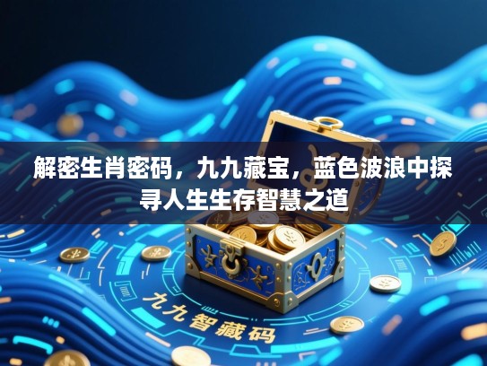 解密生肖密码，九九藏宝，蓝色波浪中探寻人生生存智慧之道