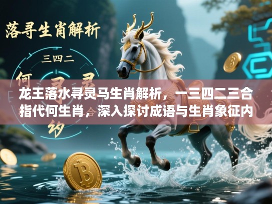 龙王落水寻灵马生肖解析，一三四二三合指代何生肖，深入探讨成语与生肖象征内涵