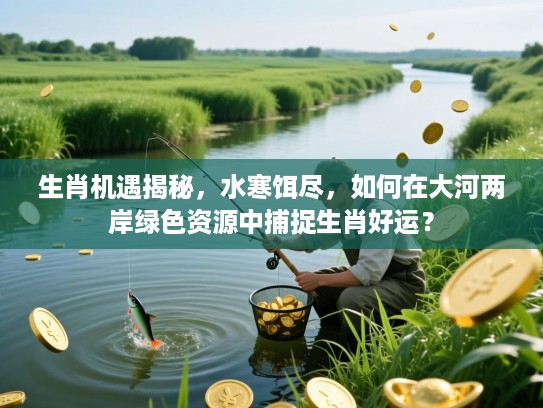生肖机遇揭秘,水寒饵尽,如何在大河两岸绿色资源中捕捉生肖好运? 生肖机遇揭秘,水寒饵尽,如何在大河两岸绿色资源中捕捉生肖好运?