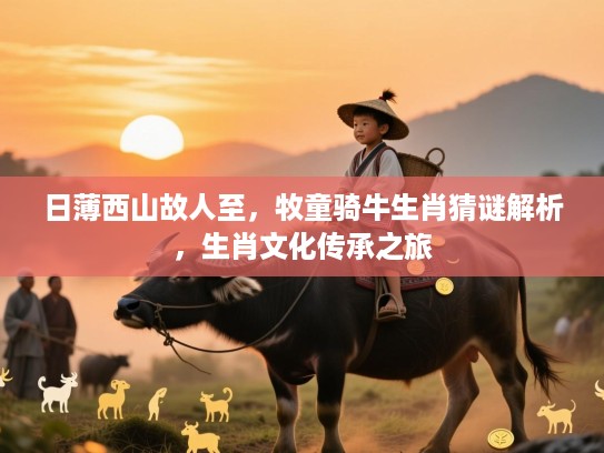 日薄西山故人至,牧童骑牛生肖猜谜解析,生肖文化传承之旅 日薄西山故人至,牧童骑牛生肖猜谜解析,生肖文化传承之旅