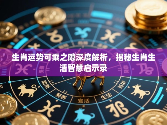 生肖运势可乘之隙深度解析,揭秘生肖生活智慧启示录 生肖运势可乘之隙深度解析,揭秘生肖生活智慧启示录