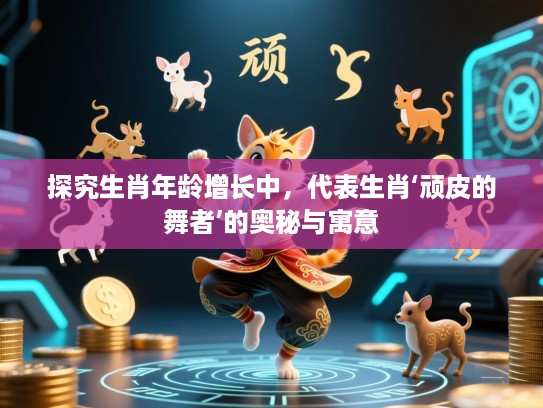 探究生肖年龄增长中,代表生肖‘顽皮的舞者’的奥秘与寓意 探究生肖年龄增长中,代表生肖‘顽皮的舞者’的奥秘与寓意