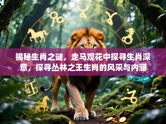 揭秘生肖之谜,走马观花中探寻生肖深意,探寻丛林之王生肖的风采与内涵 揭秘生肖之谜,走马观花中探寻生肖深意,探寻丛林之王生肖的风采与内涵