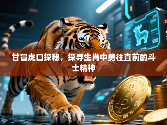 甘冒虎口探秘,探寻生肖中勇往直前的斗士精神 甘冒虎口探秘,探寻生肖中勇往直前的斗士精神