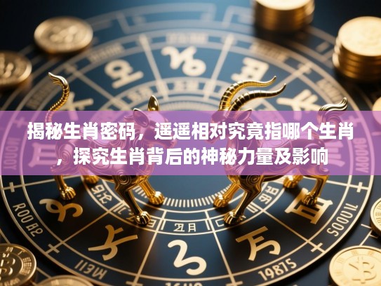 揭秘生肖密码,遥遥相对究竟指哪个生肖,探究生肖背后的神秘力量及影响 揭秘生肖密码,遥遥相对究竟指哪个生肖,探究生肖背后的神秘力量及影响