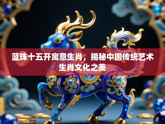 蓝珠十五开寓意生肖，揭秘中国传统艺术生肖文化之美