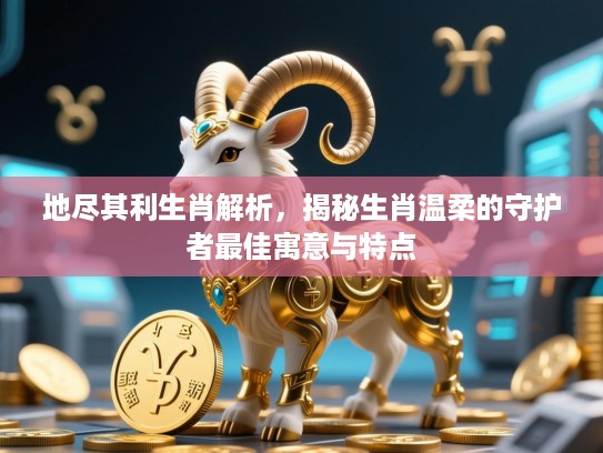 地尽其利生肖解析，揭秘生肖温柔的守护者最佳寓意与特点