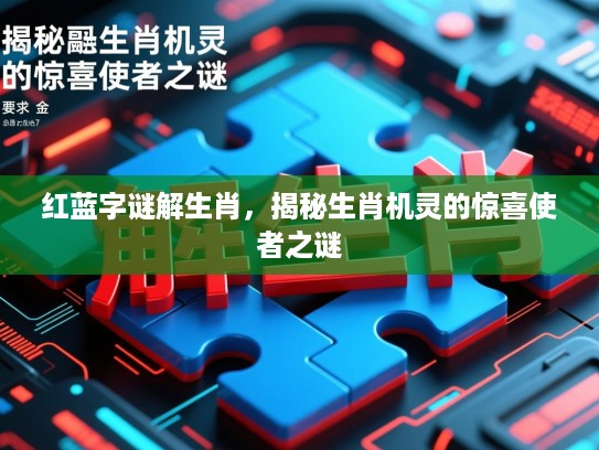 红蓝字谜解生肖,揭秘生肖机灵的惊喜使者之谜 红蓝字谜解生肖,揭秘生肖机灵的惊喜使者之谜