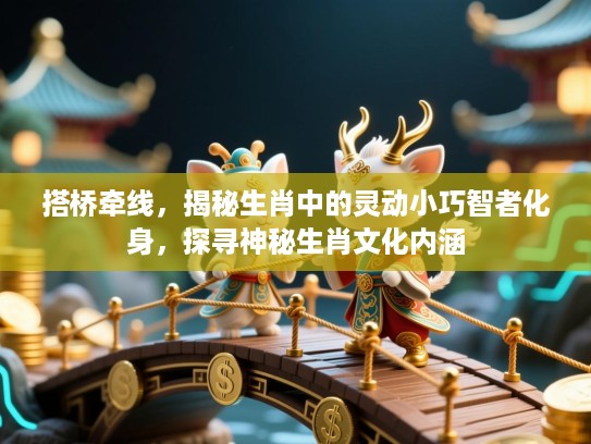 搭桥牵线,揭秘生肖中的灵动小巧智者化身,探寻神秘生肖文化内涵 搭桥牵线,揭秘生肖中的灵动小巧智者化身,探寻神秘生肖文化内涵