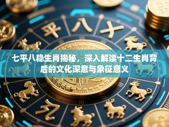 七平八稳生肖揭秘,深入解读十二生肖背后的文化深意与象征意义 七平八稳生肖揭秘,深入解读十二生肖背后的文化深意与象征意义