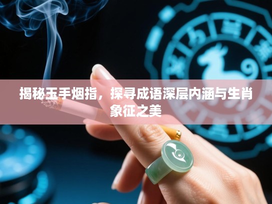 揭秘玉手烟指,探寻成语深层内涵与生肖象征之美 揭秘玉手烟指,探寻成语深层内涵与生肖象征之美