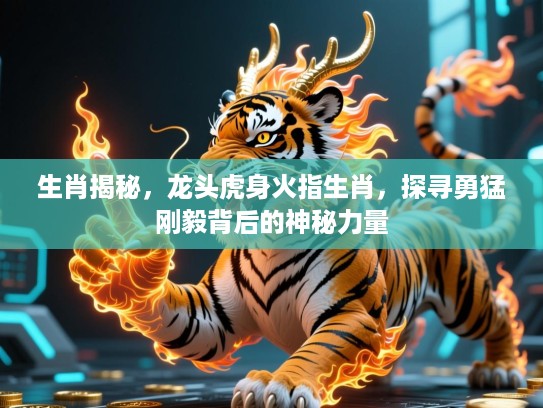 生肖揭秘,龙头虎身火指生肖,探寻勇猛刚毅背后的神秘力量 生肖揭秘,龙头虎身火指生肖,探寻勇猛刚毅背后的神秘力量