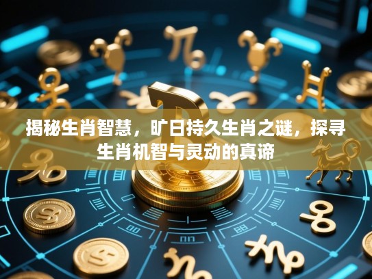 揭秘生肖智慧，旷日持久生肖之谜，探寻生肖机智与灵动的真谛