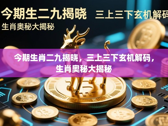 今期生肖二九揭晓，三上三下玄机解码，生肖奥秘大揭秘