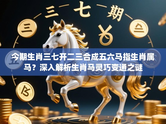 今期生肖三七开二三合成五六马指生肖属马？深入解析生肖马灵巧变通之谜