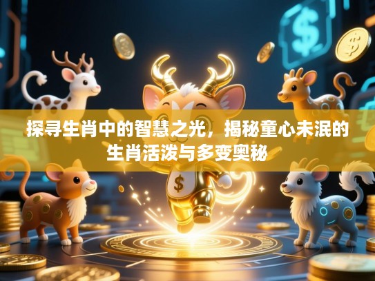 探寻生肖中的智慧之光,揭秘童心未泯的生肖活泼与多变奥秘 探寻生肖中的智慧之光,揭秘童心未泯的生肖活泼与多变奥秘