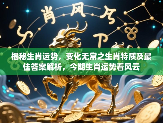 揭秘生肖运势,变化无常之生肖特质及最佳答案解析,今期生肖运势看风云 揭秘生肖运势,变化无常之生肖特质及最佳答案解析,今期生肖运势看风云