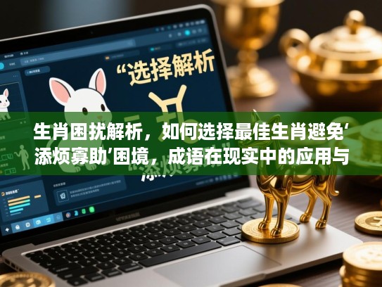 生肖困扰解析，如何选择最佳生肖避免‘添烦寡助’困境，成语在现实中的应用与启示