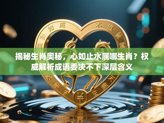 揭秘生肖奥秘,心如止水属哪生肖?权威解析成语委决不下深层含义 揭秘生肖奥秘,心如止水属哪生肖?权威解析成语委决不下深层含义