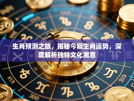 生肖预测之旅，揭秘今期生肖运势，深度解析独特文化寓意