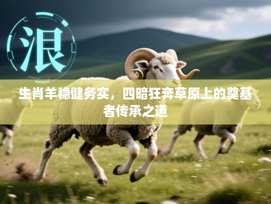 生肖羊稳健务实,四暗狂奔草原上的奠基者传承之道 生肖羊稳健务实,四暗狂奔草原上的奠基者传承之道