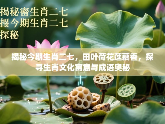 揭秘今期生肖二七,田叶荷花莲藕香,探寻生肖文化寓意与成语奥秘 揭秘今期生肖二七,田叶荷花莲藕香,探寻生肖文化寓意与成语奥秘