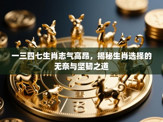 一三四七生肖志气高昂，揭秘生肖选择的无奈与坚韧之道