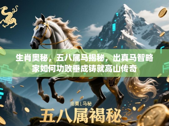 生肖奥秘,五八属马揭秘,出真马智略家如何功败垂成铸就高山传奇 生肖奥秘,五八属马揭秘,出真马智略家如何功败垂成铸就高山传奇
