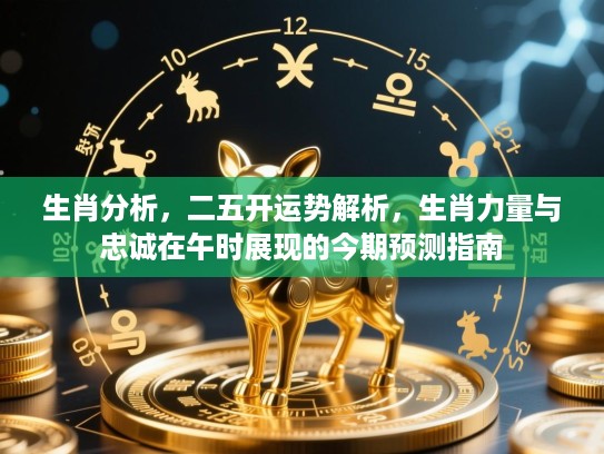 生肖分析，二五开运势解析，生肖力量与忠诚在午时展现的今期预测指南