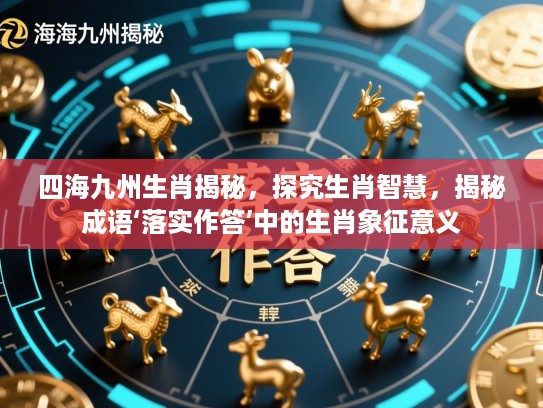 四海九州生肖揭秘,探究生肖智慧,揭秘成语‘落实作答’中的生肖象征意义 四海九州生肖揭秘,探究生肖智慧,揭秘成语‘落实作答’中的生肖象征意义