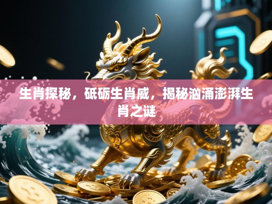 生肖探秘,砥砺生肖威,揭秘汹涌澎湃生肖之谜 生肖探秘,砥砺生肖威,揭秘汹涌澎湃生肖之谜