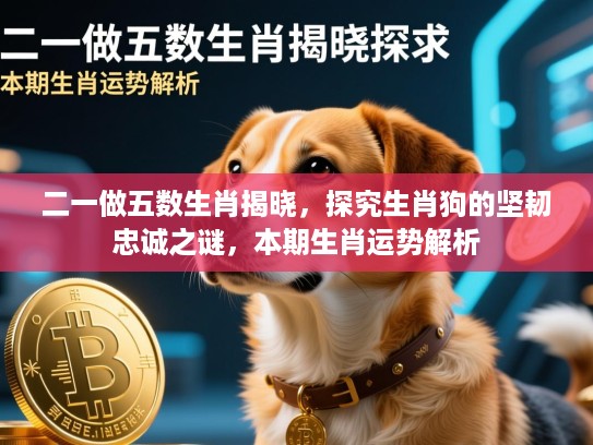 二一做五数生肖揭晓，探究生肖狗的坚韧忠诚之谜，本期生肖运势解析