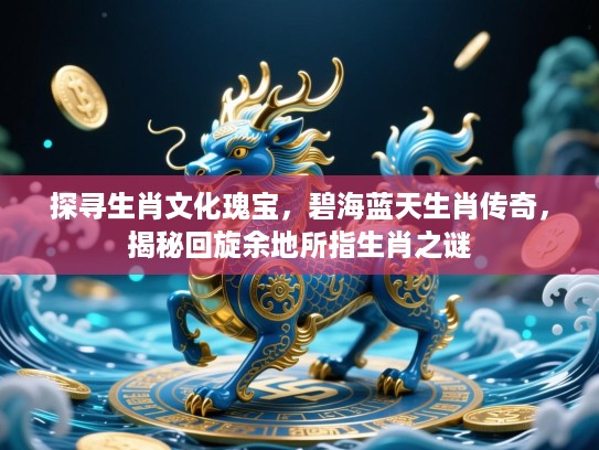 探寻生肖文化瑰宝，碧海蓝天生肖传奇，揭秘回旋余地所指生肖之谜
