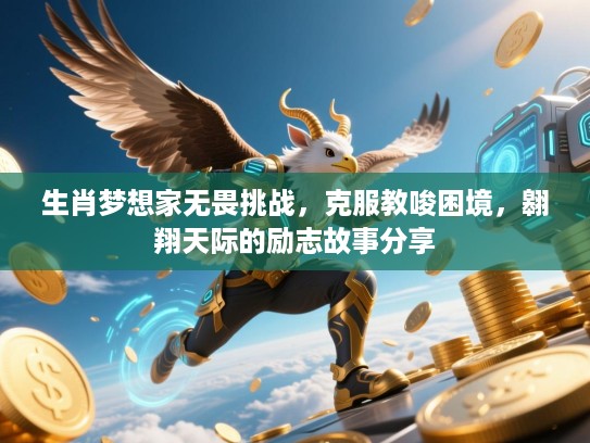 生肖梦想家无畏挑战,克服教唆困境,翱翔天际的励志故事分享 生肖梦想家无畏挑战,克服教唆困境,翱翔天际的励志故事分享