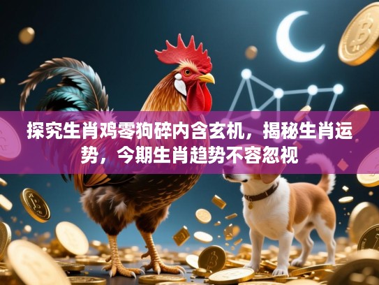 探究生肖鸡零狗碎内含玄机，揭秘生肖运势，今期生肖趋势不容忽视