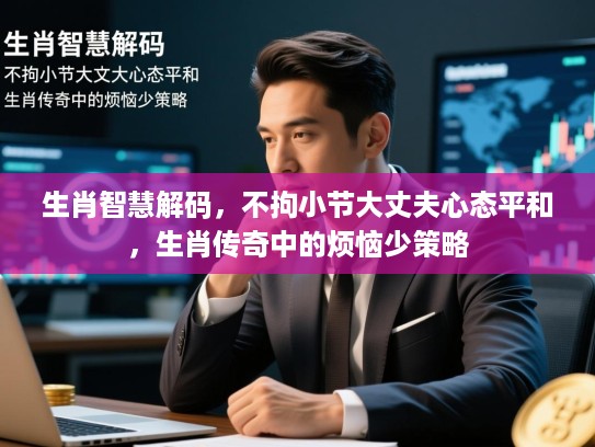 生肖智慧解码,不拘小节大丈夫心态平和,生肖传奇中的烦恼少策略 生肖智慧解码,不拘小节大丈夫心态平和,生肖传奇中的烦恼少策略