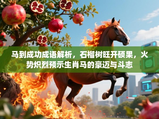 马到成功成语解析,石榴树旺开硕果,火势炽烈预示生肖马的豪迈与斗志 马到成功成语解析,石榴树旺开硕果,火势炽烈预示生肖马的豪迈与斗志