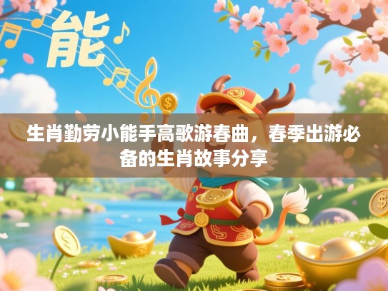 生肖勤劳小能手高歌游春曲,春季出游必备的生肖故事分享 生肖勤劳小能手高歌游春曲,春季出游必备的生肖故事分享