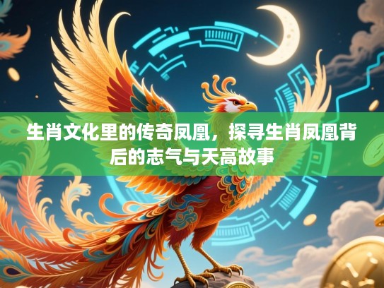 生肖文化里的传奇凤凰，探寻生肖凤凰背后的志气与天高故事
