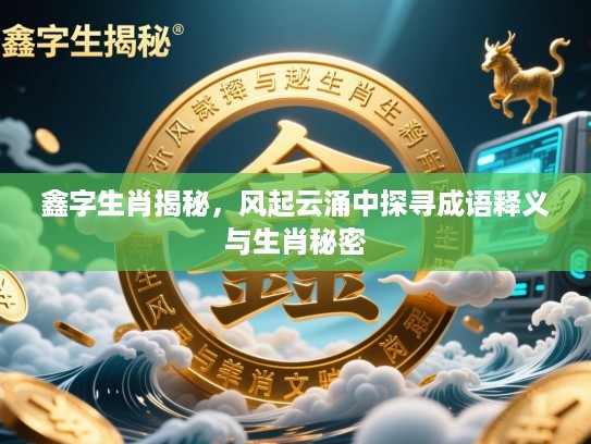 鑫字生肖揭秘，风起云涌中探寻成语释义与生肖秘密
