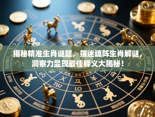 揭秘精准生肖谜题，摆迷魂阵生肖解谜，洞察力显现最佳释义大揭秘！